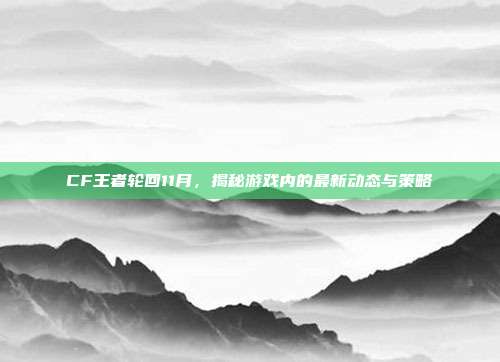 CF王者轮回11月,揭秘游戏内的最新动态与策略