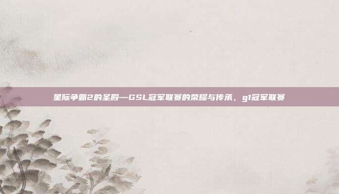 星际争霸2的圣殿—GSL冠军联赛的荣耀与传承，g1冠军联赛