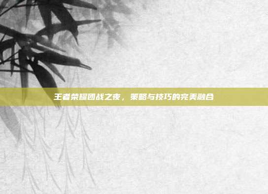 王者荣耀团战之夜,策略与技巧的完美融合