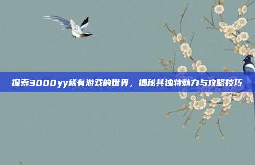 探索3000yy稀有游戏的世界,揭秘其独特魅力与攻略技巧