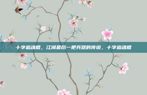 十字追魂棍，江湖最后一把兵器的传说，十字追魂棍