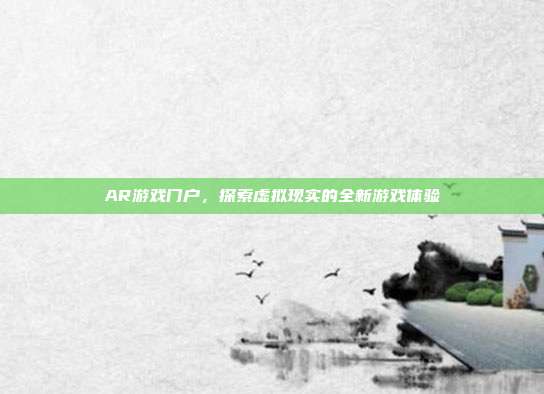 AR游戏门户，探索虚拟现实的全新游戏体验