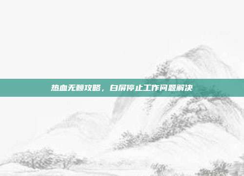 热血无赖攻略，白屏停止工作问题解决
