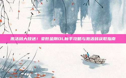 激活码大放送!变形金刚OL新手攻略与激活码获取指南