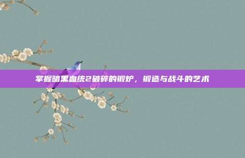 掌握暗黑血统2破碎的锻炉,锻造与战斗的艺术