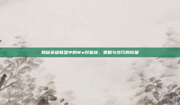 揭秘英雄联盟中的We对皇族,策略与技巧的较量