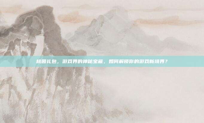 桃园礼包,游戏界的神秘宝藏,如何解锁你的游戏新境界?