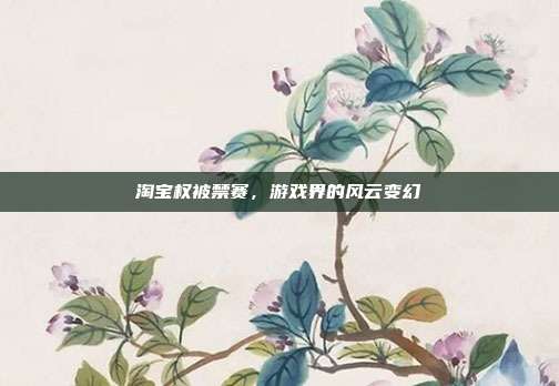 淘宝权被禁赛,游戏界的风云变幻