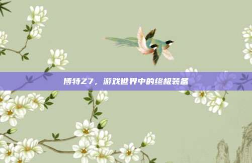 博特Z7,游戏世界中的终极装备