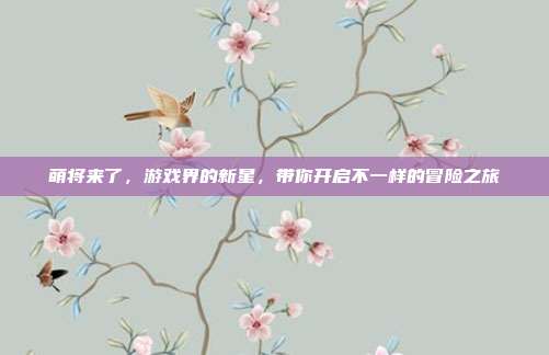 萌将来了,游戏界的新星,带你开启不一样的冒险之旅