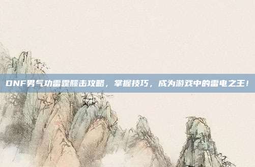 DNF男气功雷霆膝击攻略，掌握技巧，成为游戏中的雷电之王！
