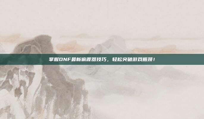 掌握DNF最新偷渡器技巧,轻松突破游戏瓶颈!