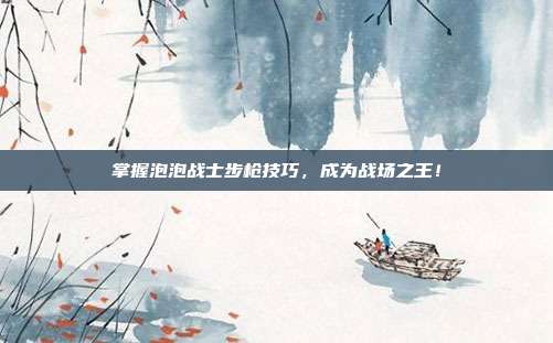 掌握泡泡战士步枪技巧,成为战场之王!
