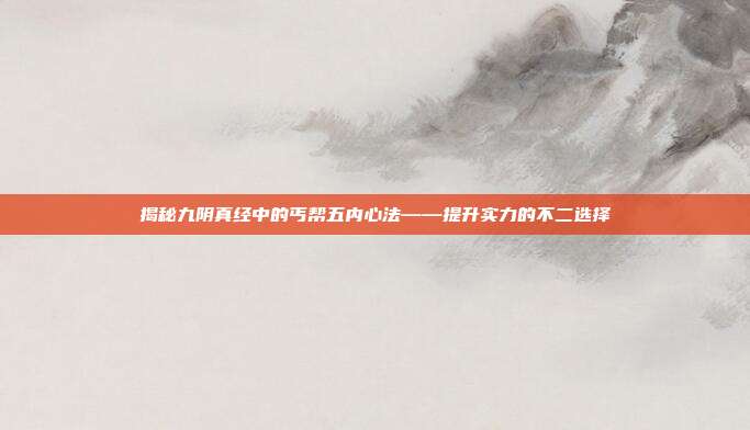 揭秘九阴真经中的丐帮五内心法——提升实力的不二选择