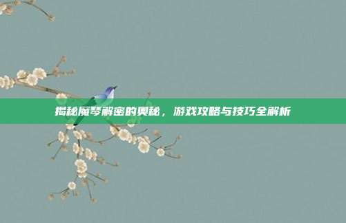 揭秘魔琴解密的奥秘,游戏攻略与技巧全解析