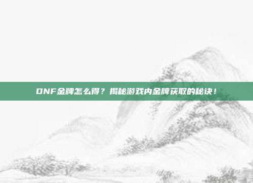 DNF金牌怎么得?揭秘游戏内金牌获取的秘诀!