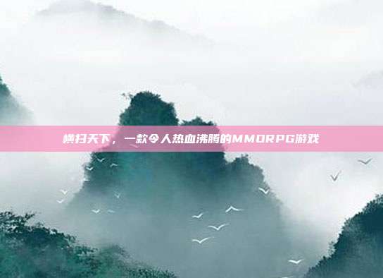 横扫天下,一款令人热血沸腾的MMORPG游戏