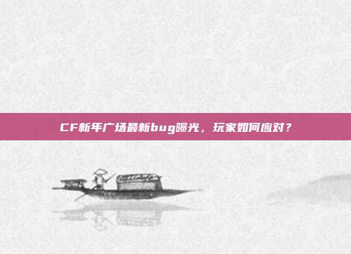 CF新年广场最新bug曝光,玩家如何应对?