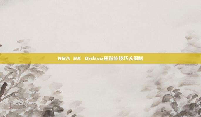 NBA 2K Online迷踪步技巧大揭秘