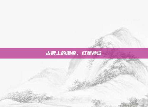 古碑上的泪痕，红星神泣