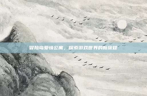 冒险岛爱情公寓,探索游戏世界的新旅程