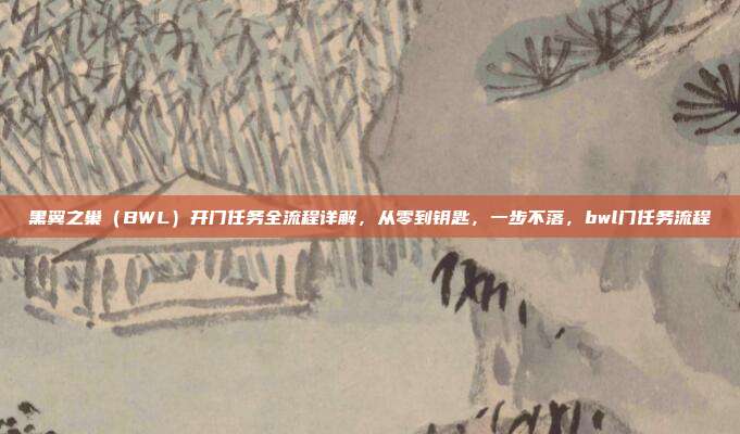 黑翼之巢（BWL）开门任务全流程详解，从零到钥匙，一步不落，bwl门任务流程