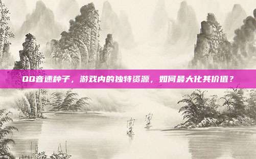 QQ音速种子,游戏内的独特资源,如何最大化其价值?