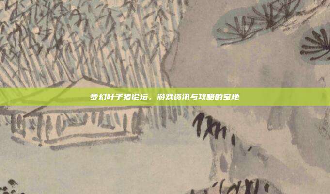 梦幻叶子猪论坛,游戏资讯与攻略的宝地