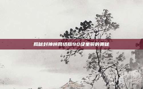 揭秘封神榜网络版90级坐骑的奥秘