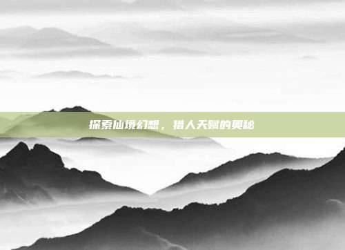 探索仙境幻想，猎人天赋的奥秘