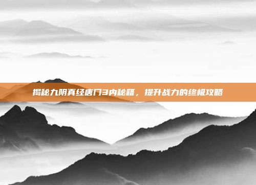 揭秘九阴真经唐门3内秘籍，提升战力的终极攻略