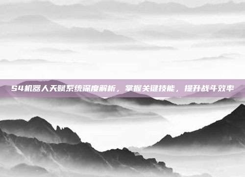 S4机器人天赋系统深度解析,掌握关键技能,提升战斗效率