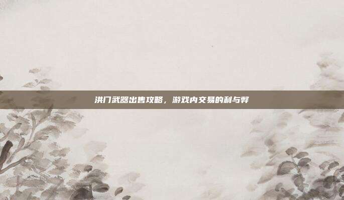 洪门武器出售攻略,游戏内交易的利与弊