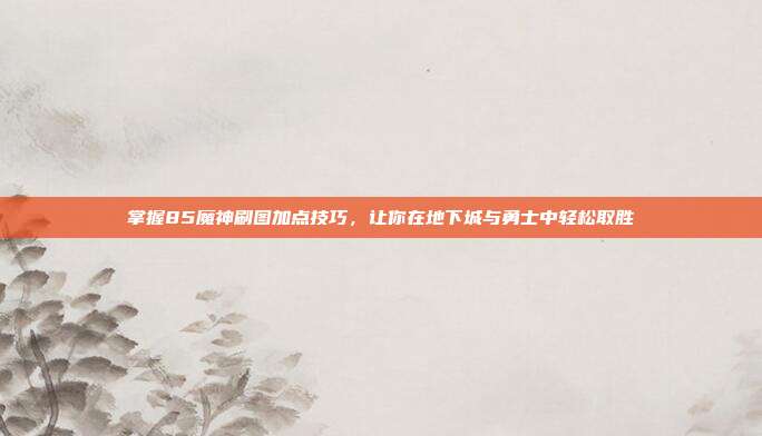 掌握85魔神刷图加点技巧,让你在地下城与勇士中轻松取胜