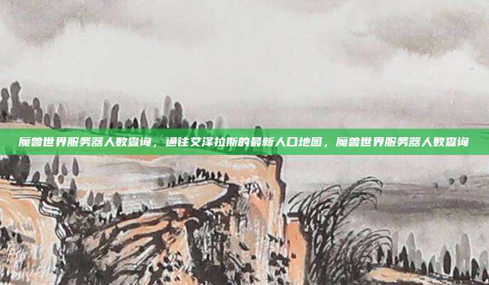魔兽世界服务器人数查询，通往艾泽拉斯的最新人口地图，魔兽世界服务器人数查询