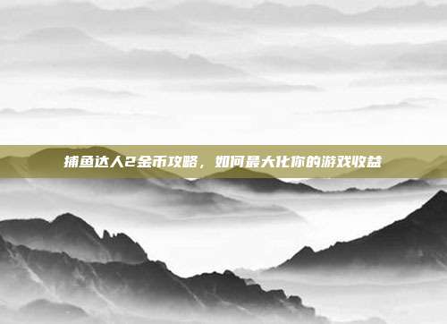 捕鱼达人2金币攻略,如何最大化你的游戏收益