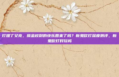 灯熄了又亮，摸金校尉的快乐回来了吗？新鬼吹灯深度测评，新鬼吹灯好玩吗