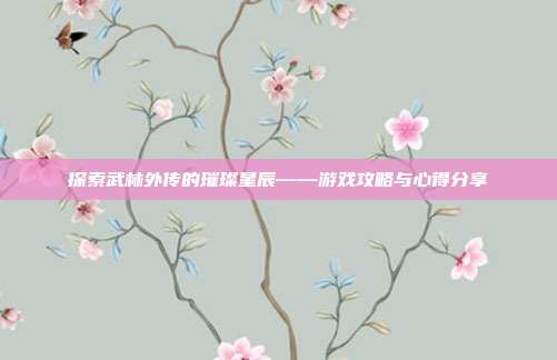 探索武林外传的璀璨星辰——游戏攻略与心得分享