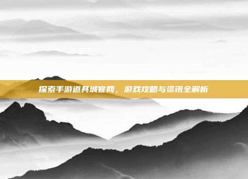 探索手游道具城官网,游戏攻略与资讯全解析