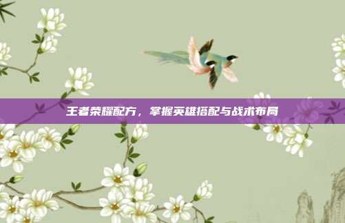王者荣耀配方,掌握英雄搭配与战术布局