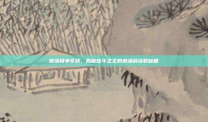 激活码争夺战,揭秘炫斗之王的激活码获取秘籍