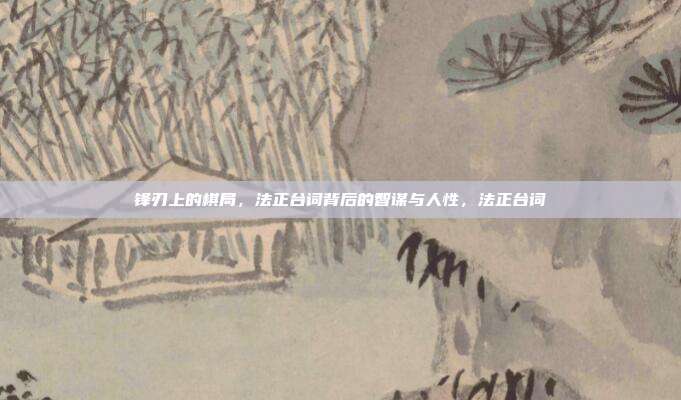 锋刃上的棋局，法正台词背后的智谋与人性，法正台词