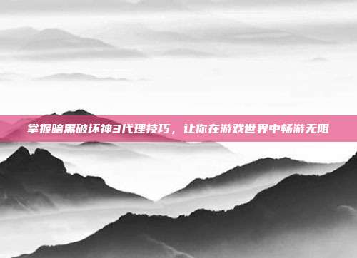 掌握暗黑破坏神3代理技巧,让你在游戏世界中畅游无阻