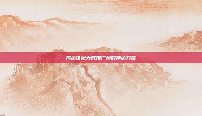 揭秘世纪天成推广员的神秘力量
