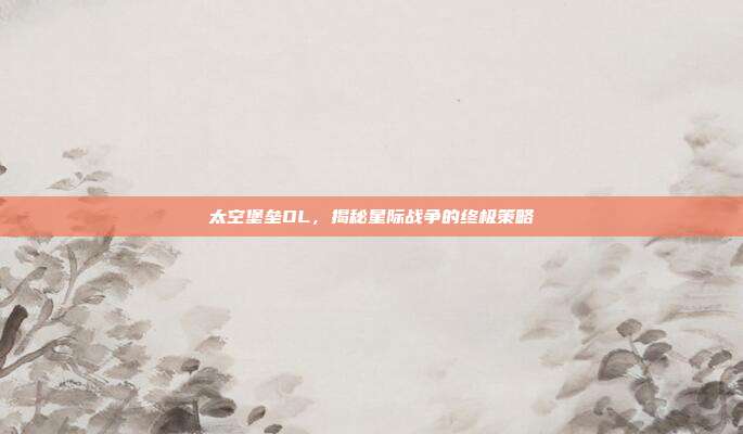 太空堡垒OL,揭秘星际战争的终极策略