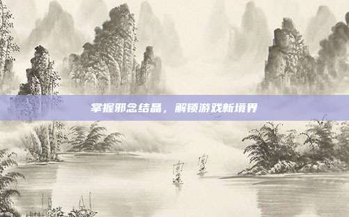 掌握邪念结晶，解锁游戏新境界