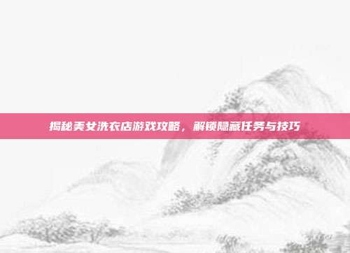 揭秘美女洗衣店游戏攻略,解锁隐藏任务与技巧