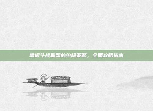 掌握斗战联盟的终极策略,全面攻略指南