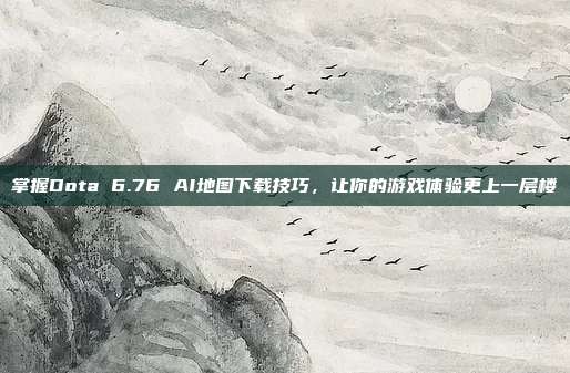 掌握Dota 6.76 AI地图下载技巧,让你的游戏体验更上一层楼
