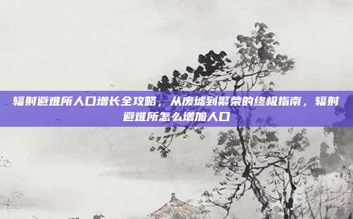 辐射避难所人口增长全攻略，从废墟到繁荣的终极指南，辐射避难所怎么增加人口